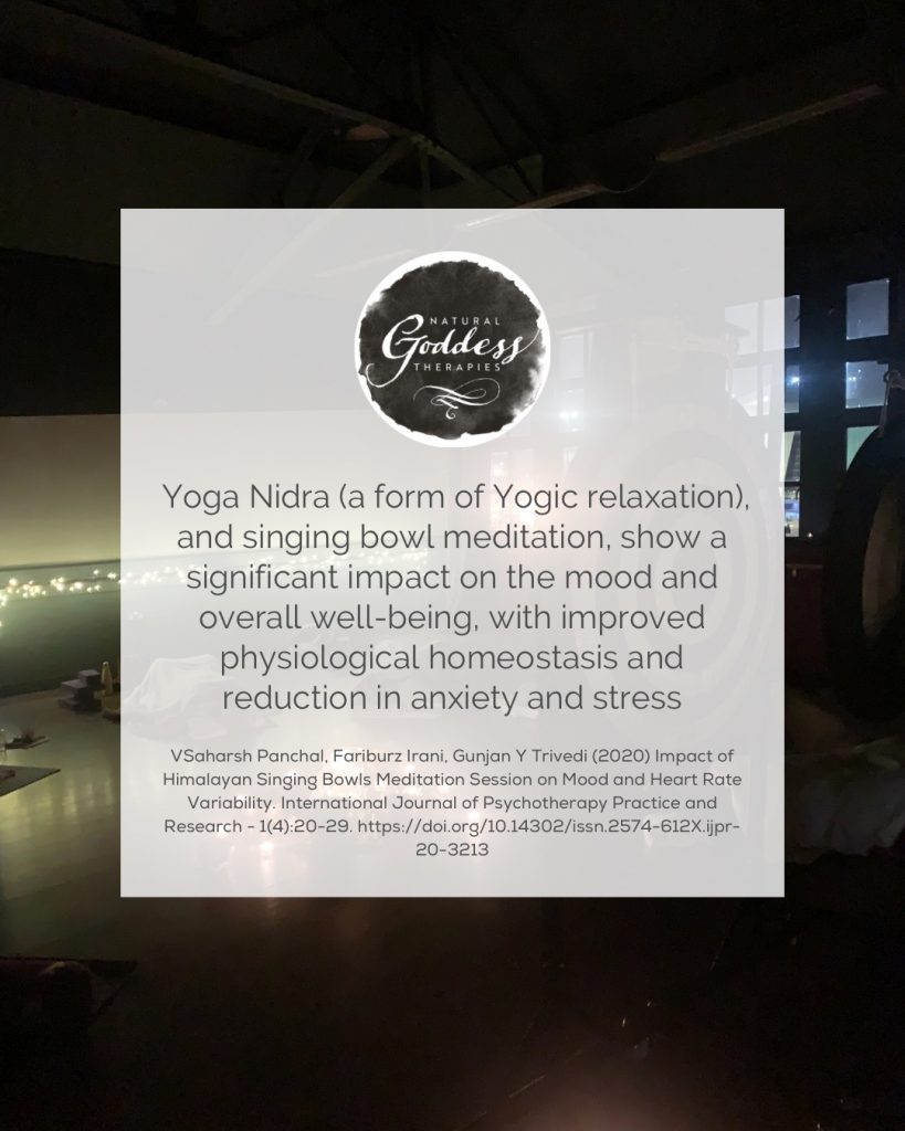 Research quote: "Yoga Nidra (a form of Yogic relaxation), and singing bowl meditation, show a significant impact on the mood and overall well-being, with improved physiological homeostasis and reduction in anxiety and stress.  VSaharsh Panchal, Fariburz Irani, Gunjan Y Trivedi (2020) Impact of Himalayan Singing Bowls Meditation Session on Mood and Heart Rate Variability. International Journal of Psychotherapy Practice and Research - 1(4):20-29. https://doi.org/10.14302/issn.2574-612X.ijpr-20-3213"